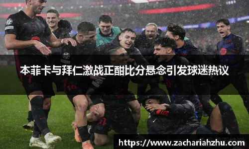 本菲卡与拜仁激战正酣比分悬念引发球迷热议